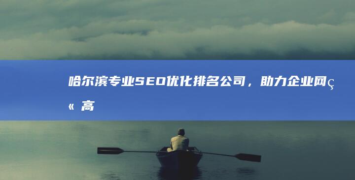 哈尔滨专业SEO优化排名公司，助力企业网站高效晋升